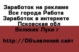 Заработок на рекламе - Все города Работа » Заработок в интернете   . Псковская обл.,Великие Луки г.